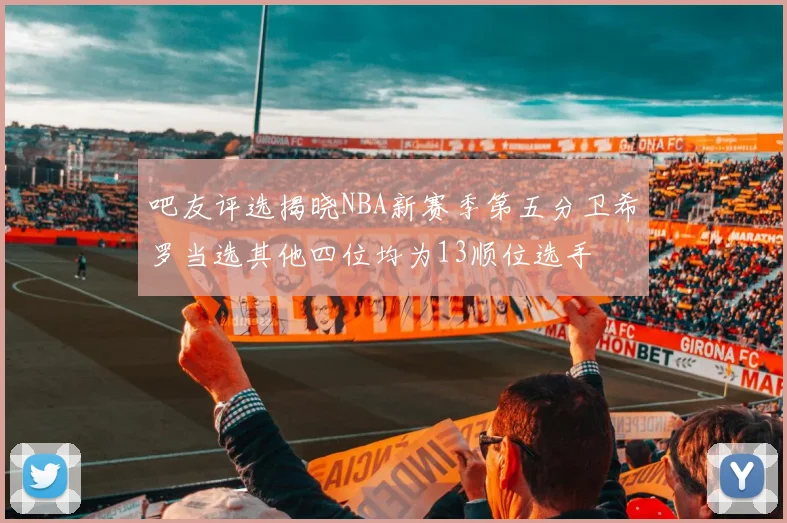 吧友评选揭晓NBA新赛季第五分卫希罗当选其他四位均为13顺位选手