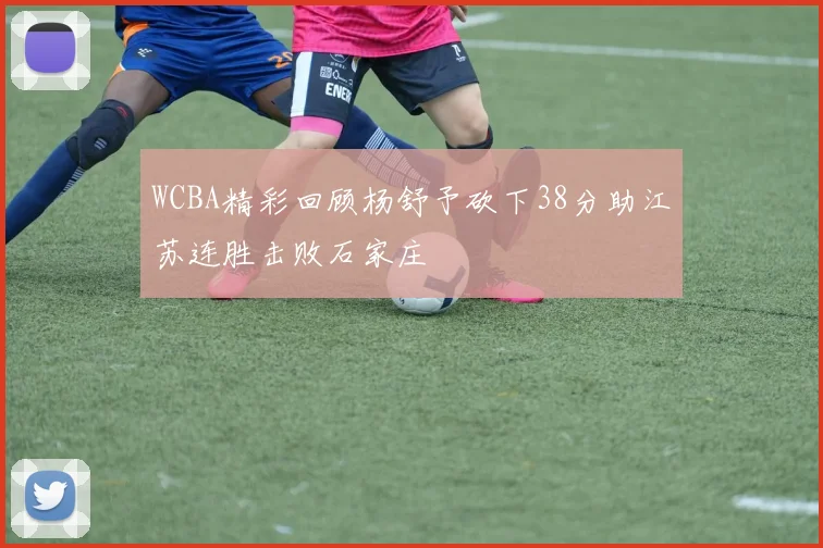 WCBA精彩回顾杨舒予砍下38分助江苏连胜击败石家庄
