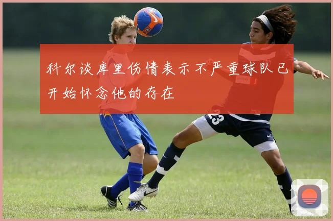 科尔谈库里伤情表示不严重球队已开始怀念他的存在