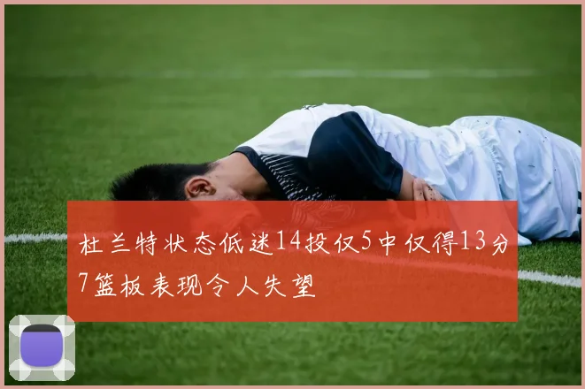 杜兰特状态低迷14投仅5中仅得13分7篮板表现令人失望