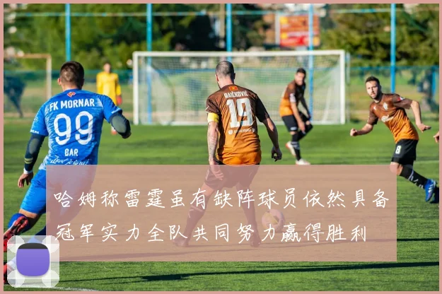 哈姆称雷霆虽有缺阵球员依然具备冠军实力全队共同努力赢得胜利