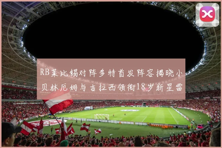 RB莱比锡对阵多特首发阵容揭晓小贝林厄姆与吉拉西领衔18岁新星雷吉亚尼出战