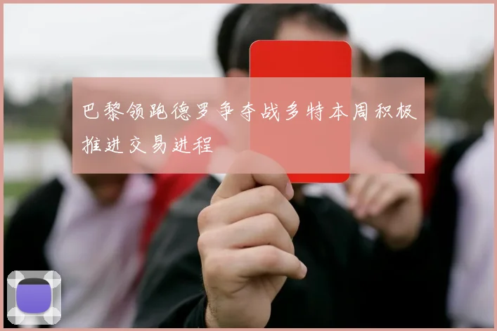 巴黎领跑德罗争夺战多特本周积极推进交易进程