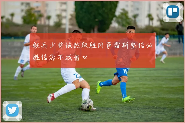 缺兵少将依然取胜冈萨雷斯坚信必胜信念不找借口