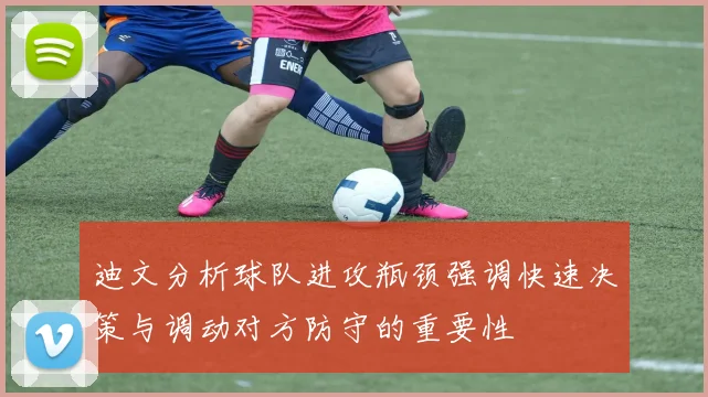 迪文分析球队进攻瓶颈强调快速决策与调动对方防守的重要性