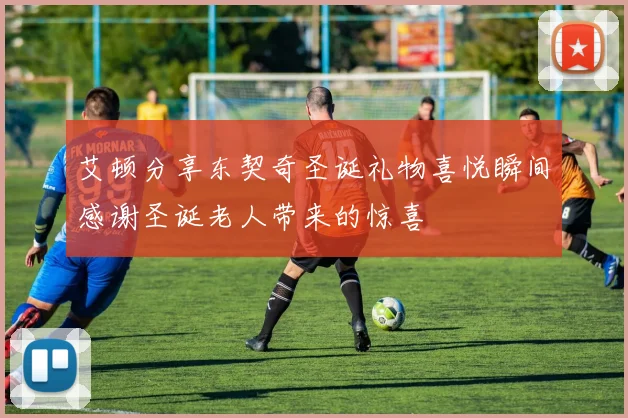 艾顿分享东契奇圣诞礼物喜悦瞬间感谢圣诞老人带来的惊喜
