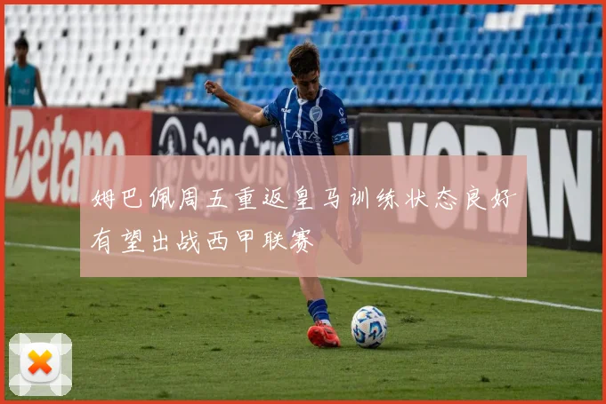 姆巴佩周五重返皇马训练状态良好有望出战西甲联赛