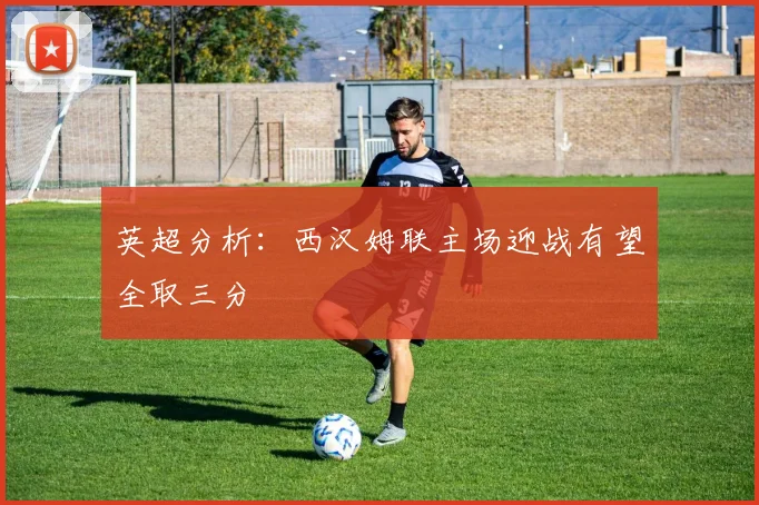 英超分析：西汉姆联主场迎战有望全取三分