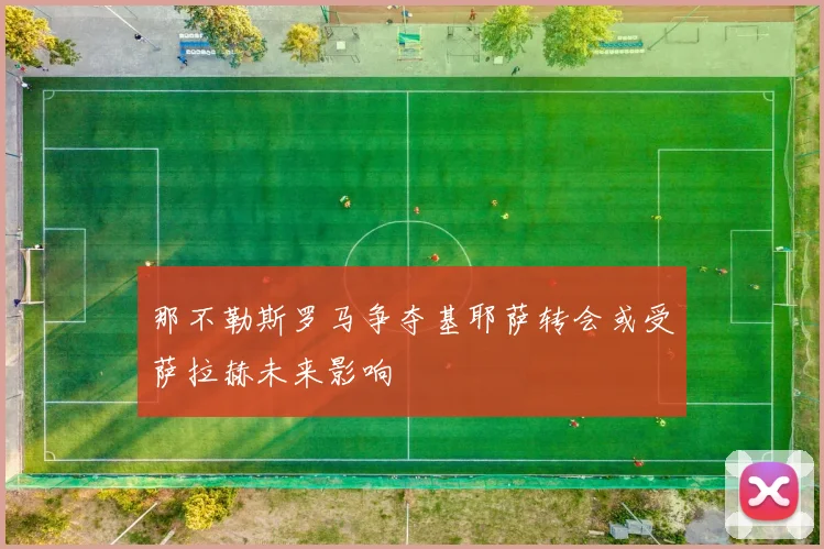 那不勒斯罗马争夺基耶萨转会或受萨拉赫未来影响