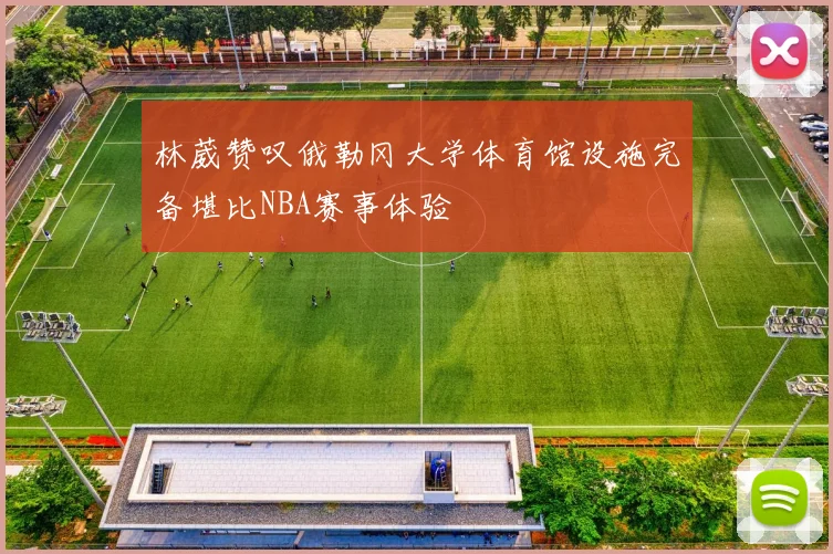 林葳赞叹俄勒冈大学体育馆设施完备堪比NBA赛事体验