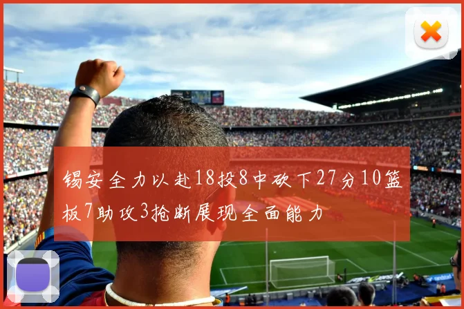锡安全力以赴18投8中砍下27分10篮板7助攻3抢断展现全面能力