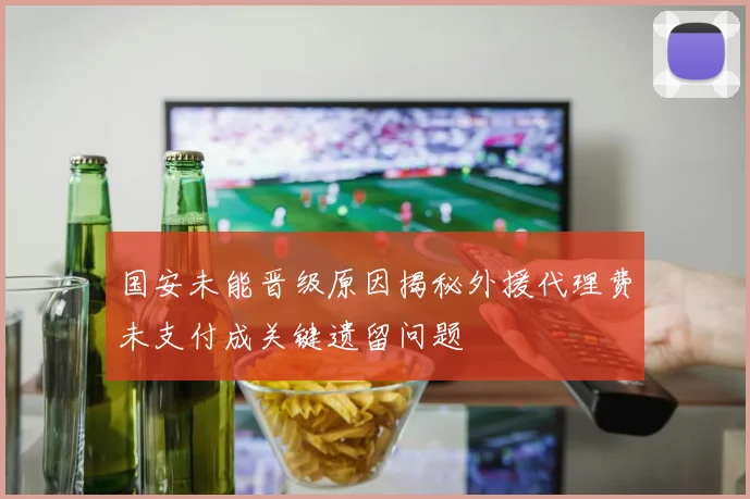 国安未能晋级原因揭秘外援代理费未支付成关键遗留问题
