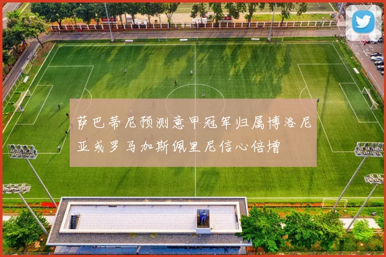 萨巴蒂尼预测意甲冠军归属博洛尼亚或罗马加斯佩里尼信心倍增