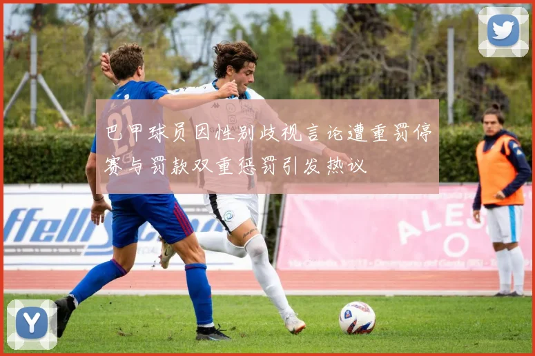 巴甲球员因性别歧视言论遭重罚停赛与罚款双重惩罚引发热议