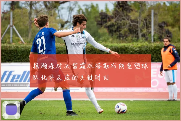 杨瀚森对决雷霆双塔勒布朗重塑球队化学反应的关键时刻