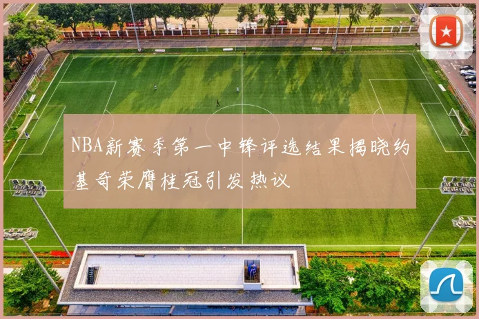 NBA新赛季第一中锋评选结果揭晓约基奇荣膺桂冠引发热议