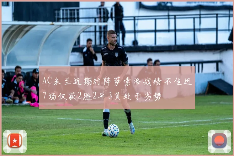 AC米兰近期对阵萨索洛战绩不佳近7场仅获2胜2平3负处于劣势