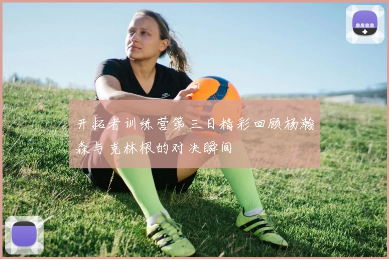 开拓者训练营第三日精彩回顾杨瀚森与克林根的对决瞬间