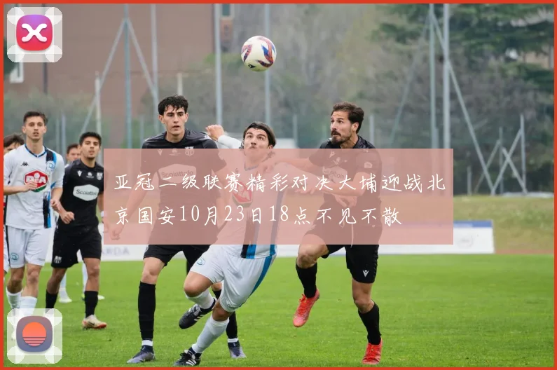 亚冠二级联赛精彩对决大埔迎战北京国安10月23日18点不见不散